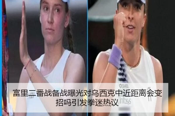 富里二番战备战曝光对乌西克中近距离会变招吗引发拳迷热议