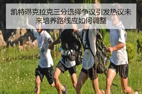 凯特琳克拉克三分选择争议引发热议未来培养路线应如何调整