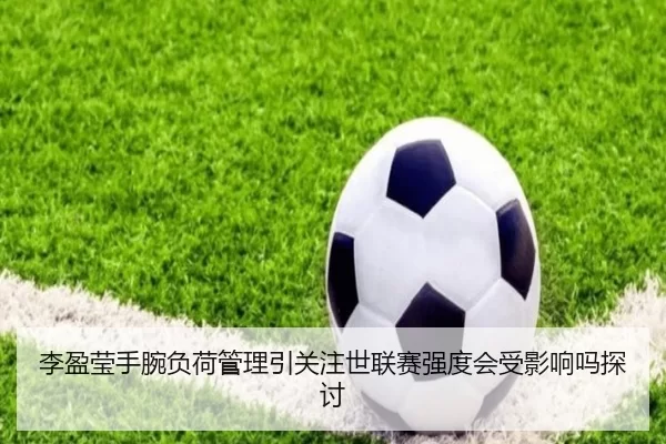 李盈莹手腕负荷管理引关注世联赛强度会受影响吗探讨
